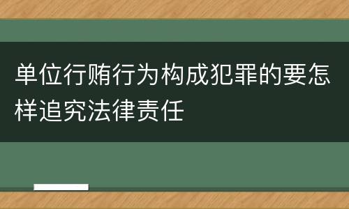 单位行贿行为构成犯罪的要怎样追究法律责任