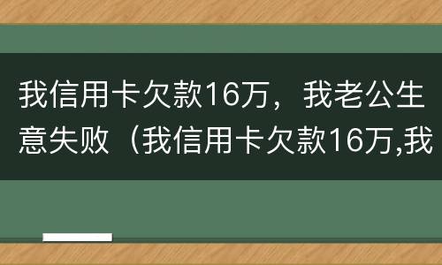 我信用卡欠款16万，我老公生意失败（我信用卡欠款16万,我老公生意失败怎么办）