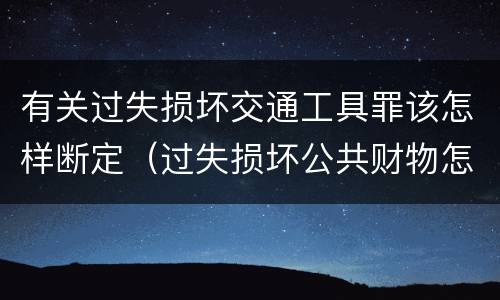 有关过失损坏交通工具罪该怎样断定（过失损坏公共财物怎么处理）
