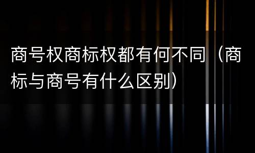 商号权商标权都有何不同（商标与商号有什么区别）