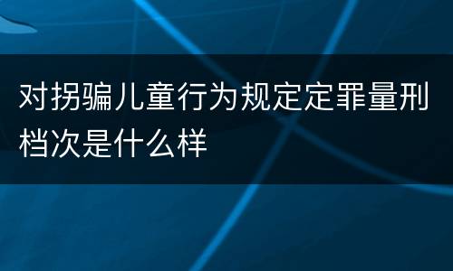 对拐骗儿童行为规定定罪量刑档次是什么样