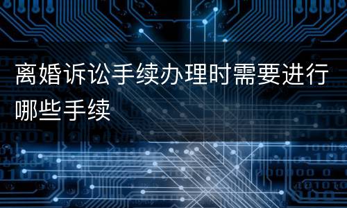 离婚诉讼手续办理时需要进行哪些手续