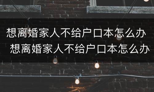 想离婚家人不给户口本怎么办 想离婚家人不给户口本怎么办理