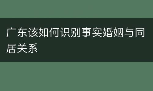 广东该如何识别事实婚姻与同居关系
