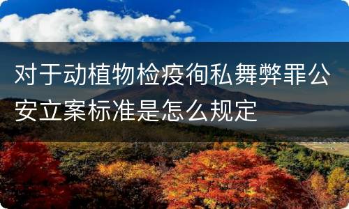 对于动植物检疫徇私舞弊罪公安立案标准是怎么规定