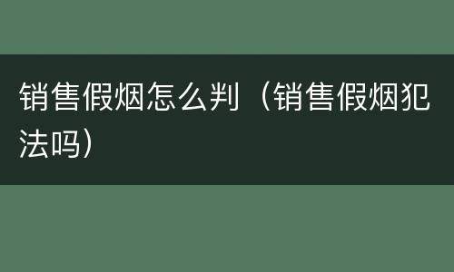 销售假烟怎么判（销售假烟犯法吗）