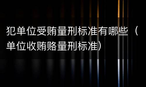 犯单位受贿量刑标准有哪些（单位收贿赂量刑标准）