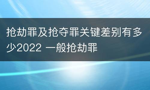 抢劫罪及抢夺罪关键差别有多少2022 一般抢劫罪