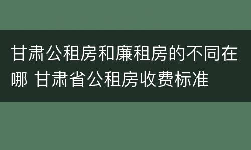 甘肃公租房和廉租房的不同在哪 甘肃省公租房收费标准