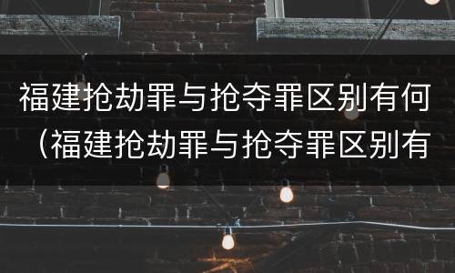 福建抢劫罪与抢夺罪区别有何（福建抢劫罪与抢夺罪区别有何联系）