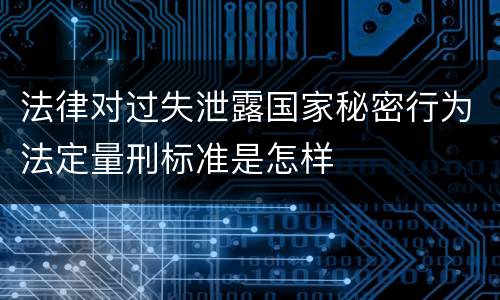 法律对过失泄露国家秘密行为法定量刑标准是怎样