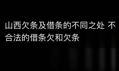 山西欠条及借条的不同之处 不合法的借条欠和欠条