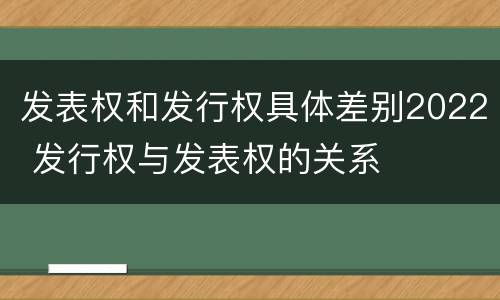 发表权和发行权具体差别2022 发行权与发表权的关系