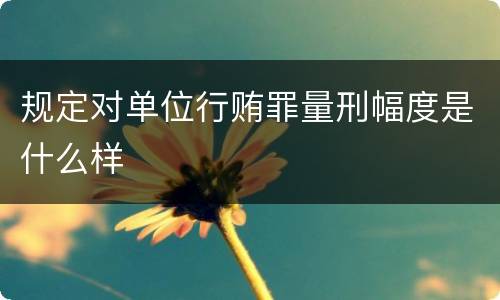 规定对单位行贿罪量刑幅度是什么样