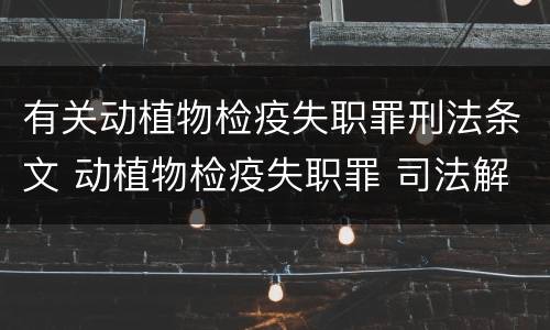 有关动植物检疫失职罪刑法条文 动植物检疫失职罪 司法解释