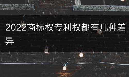 2022商标权专利权都有几种差异