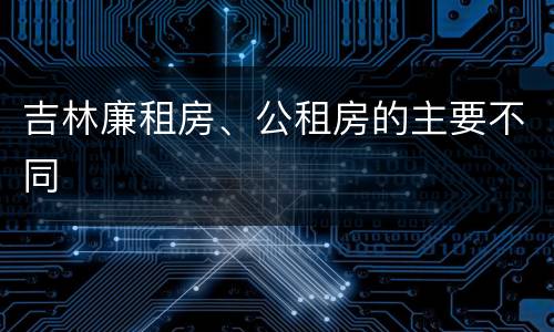 吉林廉租房、公租房的主要不同