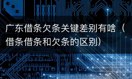 广东借条欠条关键差别有啥（借条借条和欠条的区别）
