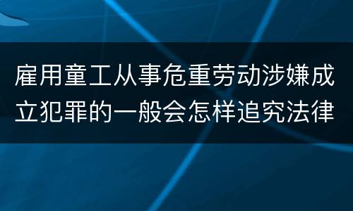 雇用童工从事危重劳动涉嫌成立犯罪的一般会怎样追究法律责任