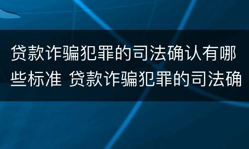 贷款诈骗犯罪的司法确认有哪些标准 贷款诈骗犯罪的司法确认有哪些标准呢