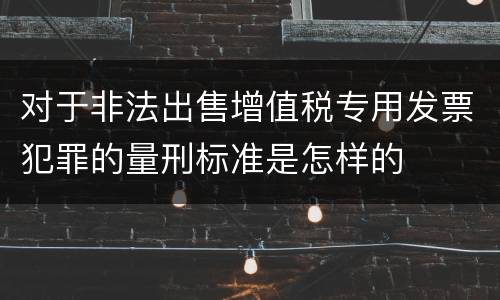 对于非法出售增值税专用发票犯罪的量刑标准是怎样的