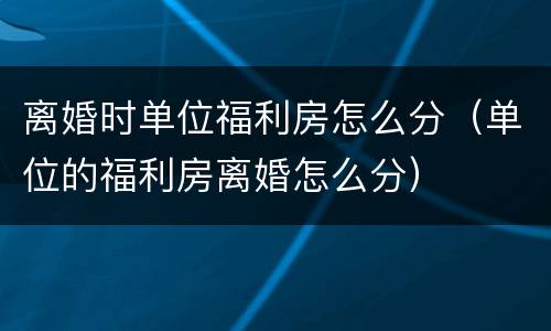 离婚时单位福利房怎么分（单位的福利房离婚怎么分）