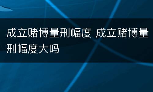 成立赌博量刑幅度 成立赌博量刑幅度大吗