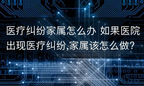 医疗纠纷家属怎么办 如果医院出现医疗纠纷,家属该怎么做?