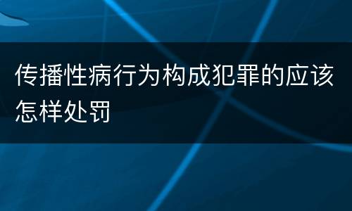 传播性病行为构成犯罪的应该怎样处罚
