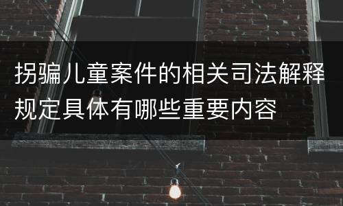 拐骗儿童案件的相关司法解释规定具体有哪些重要内容