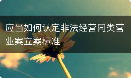 应当如何认定非法经营同类营业案立案标准