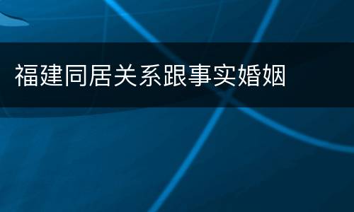 福建同居关系跟事实婚姻