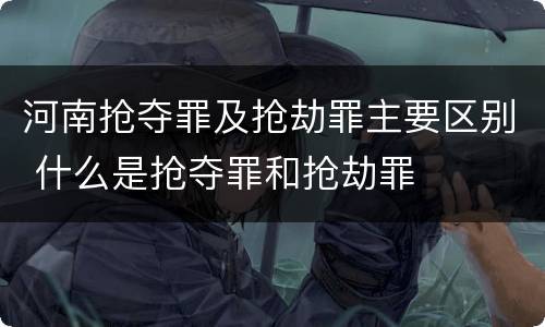 河南抢夺罪及抢劫罪主要区别 什么是抢夺罪和抢劫罪