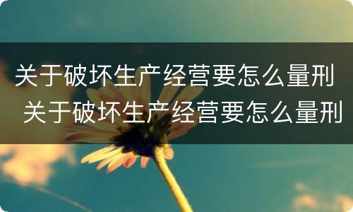 关于破坏生产经营要怎么量刑 关于破坏生产经营要怎么量刑的说法