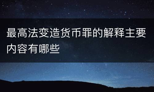 最高法变造货币罪的解释主要内容有哪些