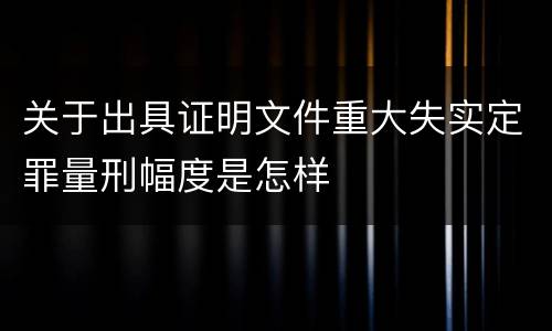 关于出具证明文件重大失实定罪量刑幅度是怎样
