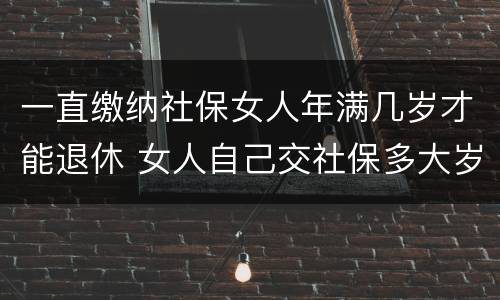 一直缴纳社保女人年满几岁才能退休 女人自己交社保多大岁数退休