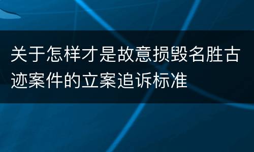 关于怎样才是故意损毁名胜古迹案件的立案追诉标准