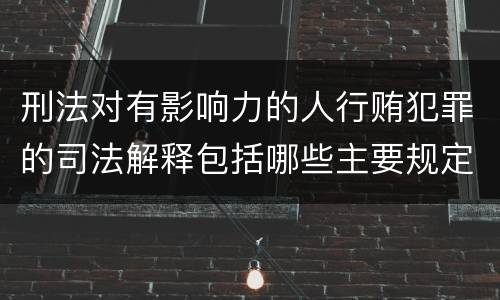 刑法对有影响力的人行贿犯罪的司法解释包括哪些主要规定