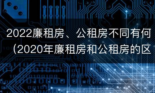 2022廉租房、公租房不同有何（2020年廉租房和公租房的区别）