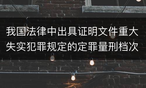 我国法律中出具证明文件重大失实犯罪规定的定罪量刑档次是怎样的