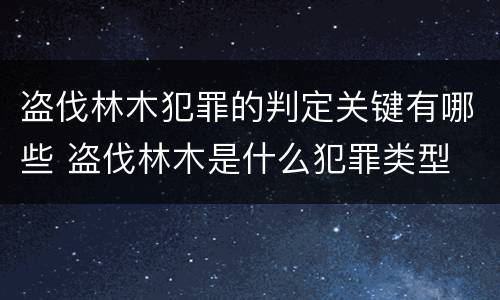 盗伐林木犯罪的判定关键有哪些 盗伐林木是什么犯罪类型