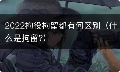 2022拘役拘留都有何区别（什么是拘留?）