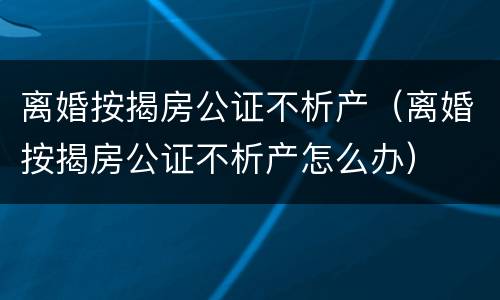 离婚按揭房公证不析产（离婚按揭房公证不析产怎么办）