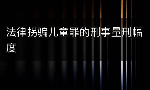 法律拐骗儿童罪的刑事量刑幅度