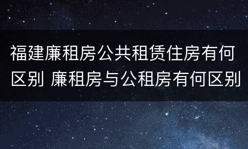 福建廉租房公共租赁住房有何区别 廉租房与公租房有何区别