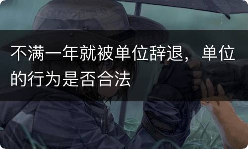 不满一年就被单位辞退，单位的行为是否合法