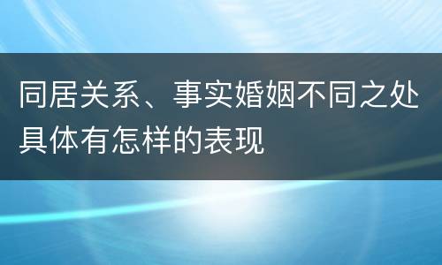 同居关系、事实婚姻不同之处具体有怎样的表现