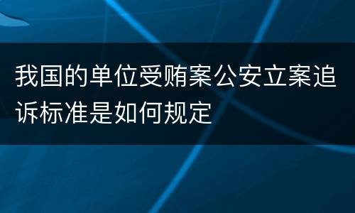我国的单位受贿案公安立案追诉标准是如何规定