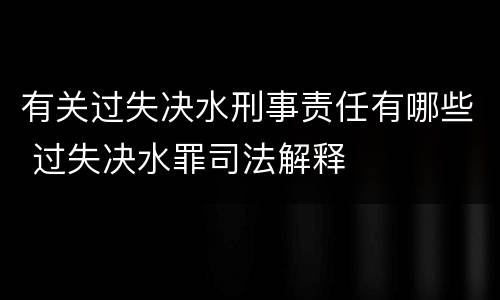 有关过失决水刑事责任有哪些 过失决水罪司法解释